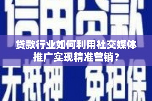 猇亭贷款行业如何利用社交媒体推广实现精准营销？