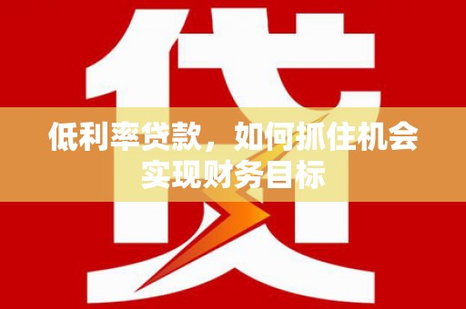 猇亭低利率贷款，如何抓住机会实现财务目标