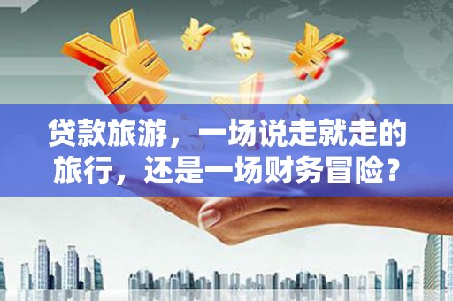 猇亭贷款旅游，一场说走就走的旅行，还是一场财务冒险？