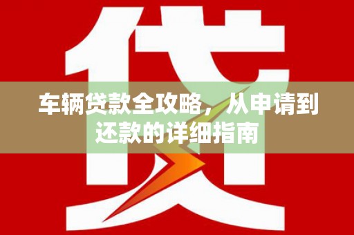 猇亭车辆贷款全攻略,从申请到还款的详细指南 猇亭车辆贷款全攻略,从申请到还款的详细指南