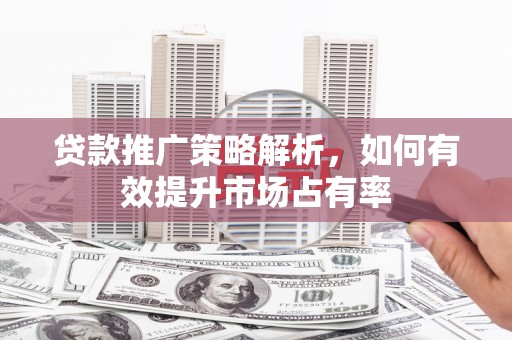 猇亭贷款推广策略解析，如何有效提升市场占有率