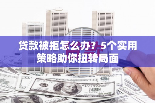 猇亭贷款被拒怎么办？5个实用策略助你扭转局面