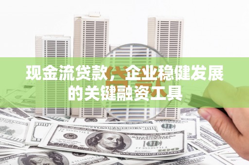 猇亭现金流贷款，企业稳健发展的关键融资工具