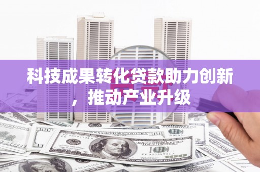 猇亭科技成果转化贷款助力创新，推动产业升级