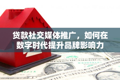 猇亭贷款社交媒体推广，如何在数字时代提升品牌影响力