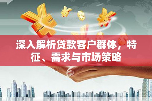 猇亭深入解析贷款客户群体，特征、需求与市场策略