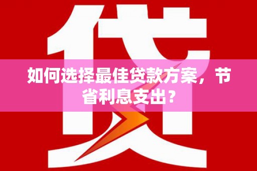 猇亭如何选择最佳贷款方案，节省利息支出？