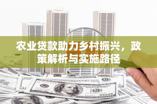 猇亭农业贷款助力乡村振兴，政策解析与实施路径