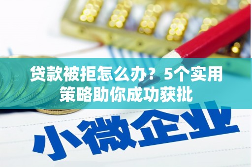 猇亭贷款被拒怎么办？5个实用策略助你成功获批