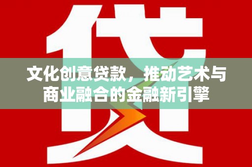 猇亭文化创意贷款，推动艺术与商业融合的金融新引擎