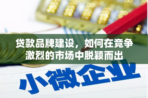 猇亭贷款品牌建设，如何在竞争激烈的市场中脱颖而出