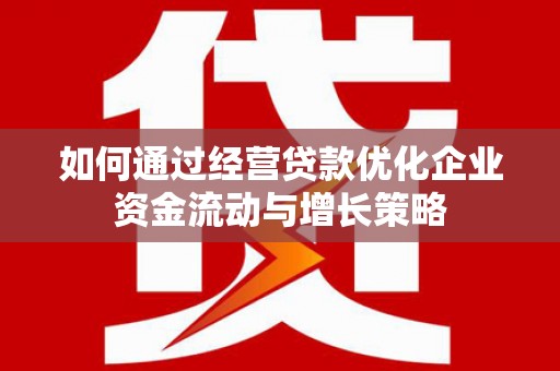 猇亭如何通过经营贷款优化企业资金流动与增长策略