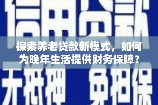 猇亭探索养老贷款新模式，如何为晚年生活提供财务保障？