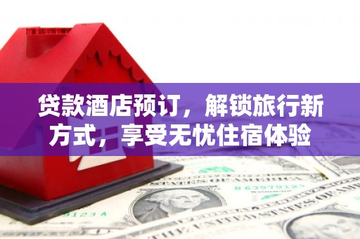 猇亭贷款酒店预订，解锁旅行新方式，享受无忧住宿体验