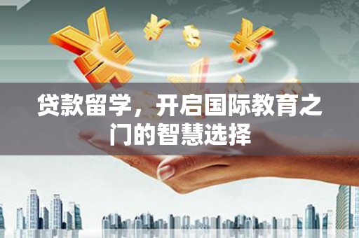 猇亭贷款留学，开启国际教育之门的智慧选择