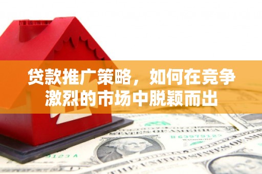 猇亭贷款推广策略，如何在竞争激烈的市场中脱颖而出