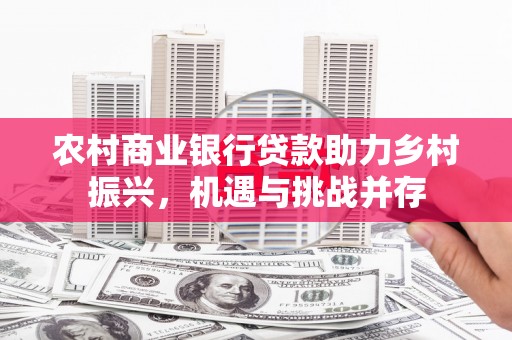 猇亭农村商业银行贷款助力乡村振兴，机遇与挑战并存
