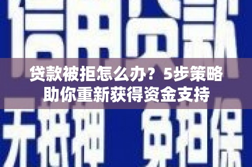 猇亭贷款被拒怎么办？5步策略助你重新获得资金支持