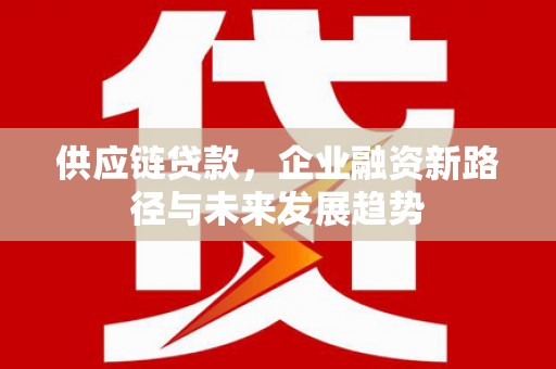 猇亭供应链贷款，企业融资新路径与未来发展趋势