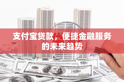 猇亭支付宝贷款，便捷金融服务的未来趋势