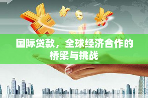 猇亭国际贷款，全球经济合作的桥梁与挑战