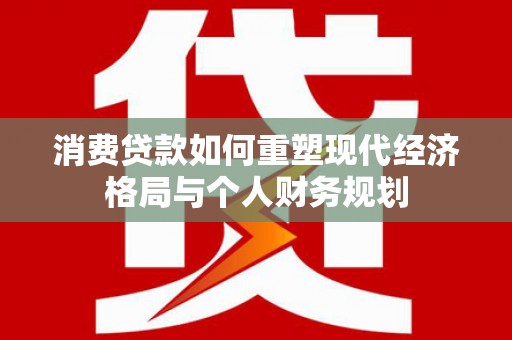 猇亭消费贷款如何重塑现代经济格局与个人财务规划