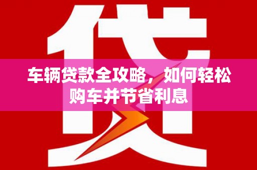 猇亭车辆贷款全攻略，如何轻松购车并节省利息