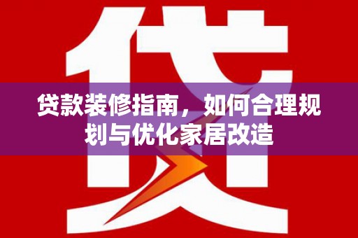 猇亭贷款装修指南，如何合理规划与优化家居改造