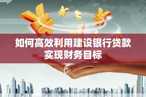 猇亭如何高效利用建设银行贷款实现财务目标
