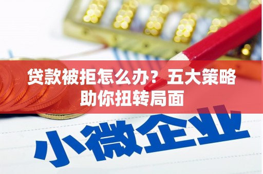 猇亭贷款被拒怎么办？五大策略助你扭转局面