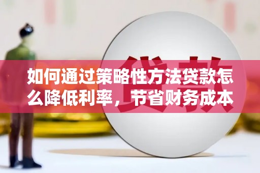 猇亭如何通过策略性方法贷款怎么降低利率，节省财务成本