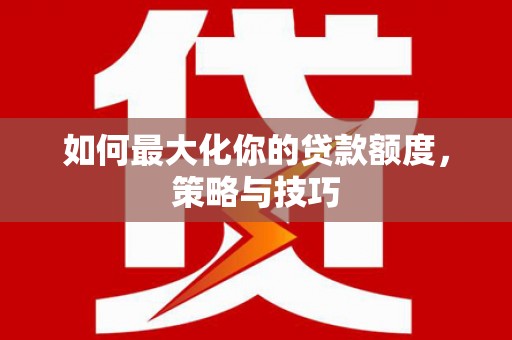猇亭如何最大化你的贷款额度，策略与技巧