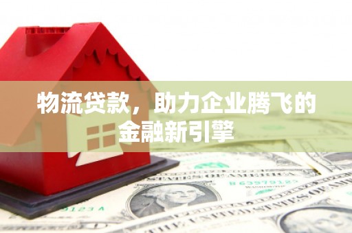 猇亭物流贷款，助力企业腾飞的金融新引擎