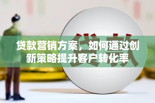 猇亭贷款营销方案，如何通过创新策略提升客户转化率