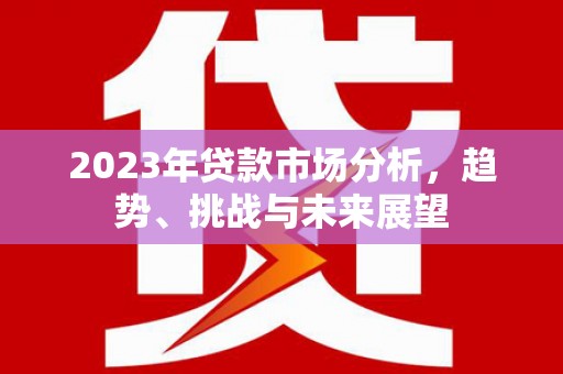 猇亭2023年贷款市场分析，趋势、挑战与未来展望