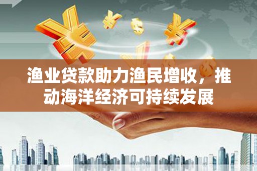 猇亭渔业贷款助力渔民增收，推动海洋经济可持续发展