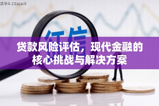 猇亭贷款风险评估，现代金融的核心挑战与解决方案