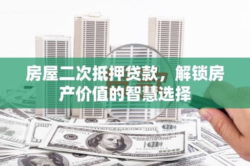 猇亭房屋二次抵押贷款，解锁房产价值的智慧选择