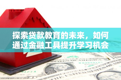猇亭探索贷款教育的未来，如何通过金融工具提升学习机会