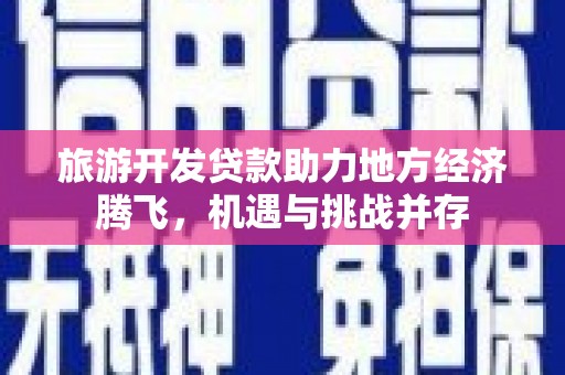 猇亭旅游开发贷款助力地方经济腾飞，机遇与挑战并存