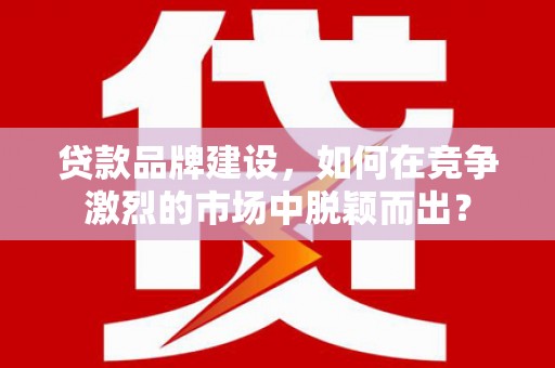 猇亭贷款品牌建设，如何在竞争激烈的市场中脱颖而出？