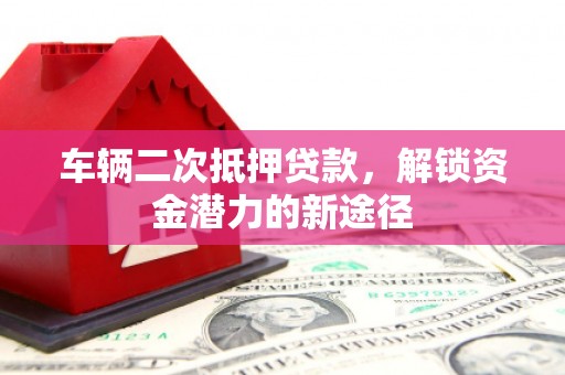 猇亭车辆二次抵押贷款，解锁资金潜力的新途径