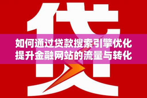猇亭如何通过贷款搜索引擎优化提升金融网站的流量与转化率