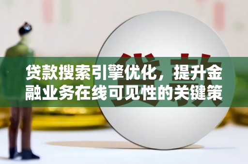 猇亭贷款搜索引擎优化，提升金融业务在线可见性的关键策略