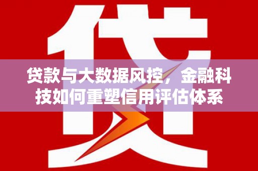 猇亭贷款与大数据风控，金融科技如何重塑信用评估体系