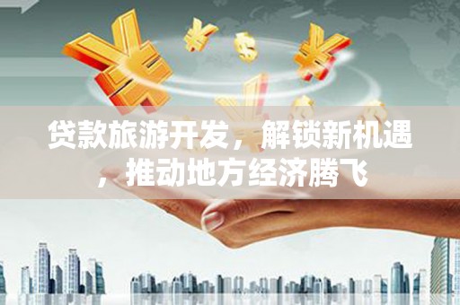 猇亭贷款旅游开发，解锁新机遇，推动地方经济腾飞