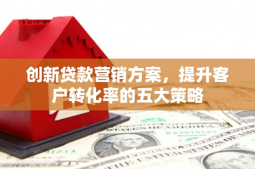 猇亭创新贷款营销方案，提升客户转化率的五大策略
