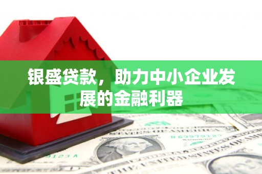 猇亭银盛贷款，助力中小企业发展的金融利器