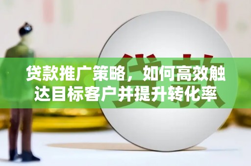 猇亭贷款推广策略，如何高效触达目标客户并提升转化率