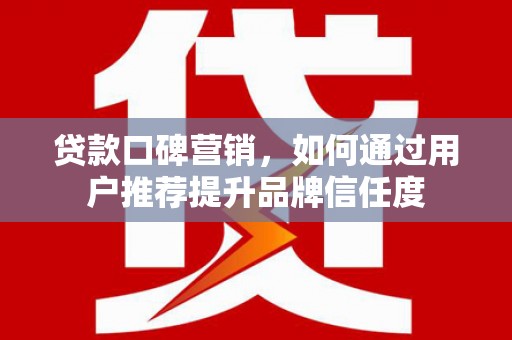 猇亭贷款口碑营销，如何通过用户推荐提升品牌信任度